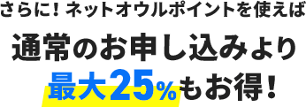 さらに!ネットオウルポイントを使えば通常のお申し込みより最大25%もお得!